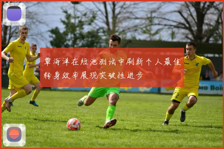 覃海洋在短池测试中刷新个人最佳转身效率展现突破性进步
